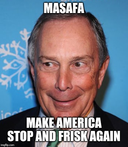 Masafa | MASAFA; MAKE AMERICA STOP AND FRISK AGAIN | image tagged in mike bloomberg creepy face,the face you make when | made w/ Imgflip meme maker