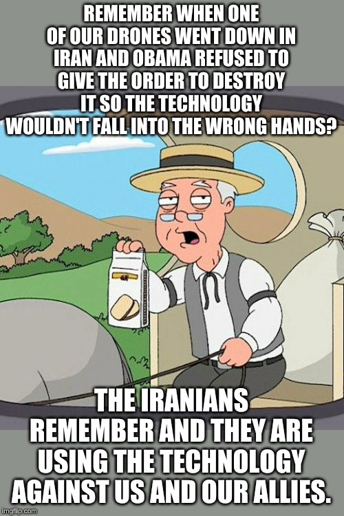 We can just sink a couple oil tankers, invade Israel, stir the pot in Syria. Thanks Obama! Signed The Ayatollah. | REMEMBER WHEN ONE OF OUR DRONES WENT DOWN IN IRAN AND OBAMA REFUSED TO GIVE THE ORDER TO DESTROY IT SO THE TECHNOLOGY WOULDN'T FALL INTO THE WRONG HANDS? THE IRANIANS REMEMBER AND THEY ARE USING THE TECHNOLOGY AGAINST US AND OUR ALLIES. | image tagged in memes,pepperidge farm remembers | made w/ Imgflip meme maker