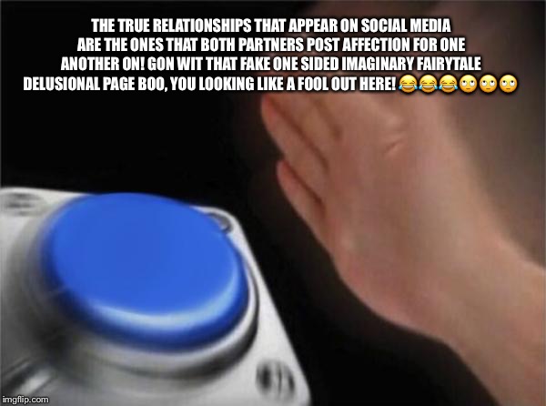 Blank Nut Button | THE TRUE RELATIONSHIPS THAT APPEAR ON SOCIAL MEDIA ARE THE ONES THAT BOTH PARTNERS POST AFFECTION FOR ONE ANOTHER ON! GON WIT THAT FAKE ONE SIDED IMAGINARY FAIRYTALE DELUSIONAL PAGE BOO, YOU LOOKING LIKE A FOOL OUT HERE! 😂😂😂🙄🙄🙄 | image tagged in memes,blank nut button | made w/ Imgflip meme maker