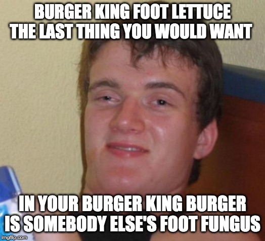 10 Guy | BURGER KING FOOT LETTUCE THE LAST THING YOU WOULD WANT; IN YOUR BURGER KING BURGER IS SOMEBODY ELSE'S FOOT FUNGUS | image tagged in memes,10 guy | made w/ Imgflip meme maker