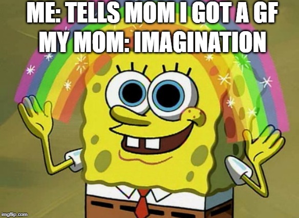 Imagination Spongebob Meme | ME: TELLS MOM I GOT A GF; MY MOM: IMAGINATION | image tagged in memes,imagination spongebob | made w/ Imgflip meme maker