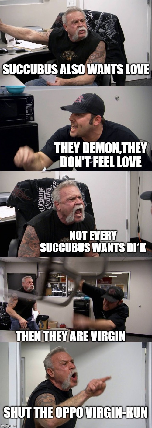 American Chopper Argument Meme | SUCCUBUS ALSO WANTS LOVE; THEY DEMON,THEY DON'T FEEL LOVE; NOT EVERY SUCCUBUS WANTS DI*K; THEN THEY ARE VIRGIN; SHUT THE OPPO VIRGIN-KUN | image tagged in memes,american chopper argument | made w/ Imgflip meme maker