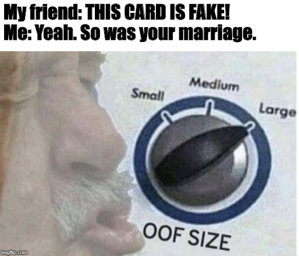 Oof size large | My friend: THIS CARD IS FAKE!
Me: Yeah. So was your marriage. | image tagged in oof size large | made w/ Imgflip meme maker