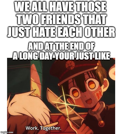 WE ALL HAVE THOSE 
TWO FRIENDS THAT JUST HATE EACH OTHER; AND AT THE END OF A LONG DAY YOUR JUST LIKE | image tagged in help me,my friends and i be like,teamwork makes the dream work | made w/ Imgflip meme maker