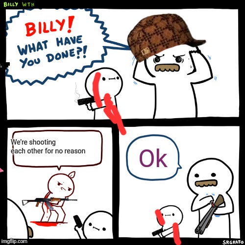 Billy, What Have You Done | We're shooting each other for no reason; Ok | image tagged in billy what have you done | made w/ Imgflip meme maker