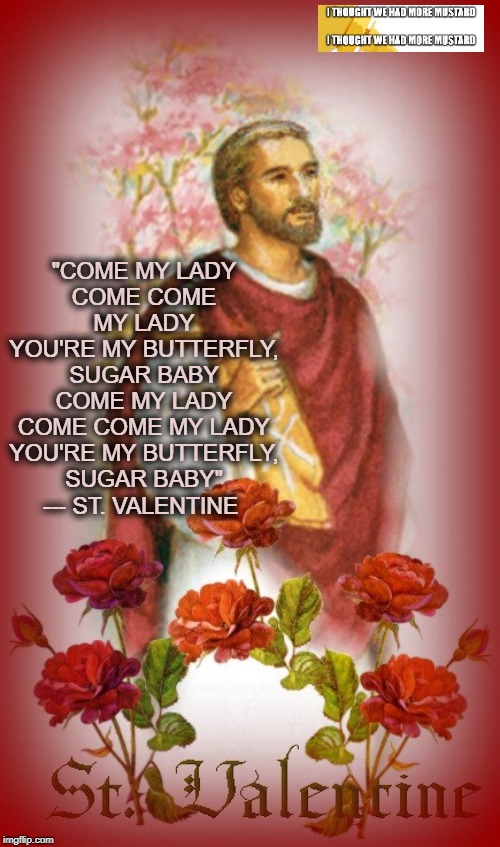 Valentine's Butterfly Remix | "COME MY LADY
COME COME MY LADY
YOU'RE MY BUTTERFLY, SUGAR BABY
COME MY LADY
COME COME MY LADY
YOU'RE MY BUTTERFLY, SUGAR BABY"
--- ST. VALENTINE | image tagged in valentine's day,valentine,love,butterfly,beard | made w/ Imgflip meme maker