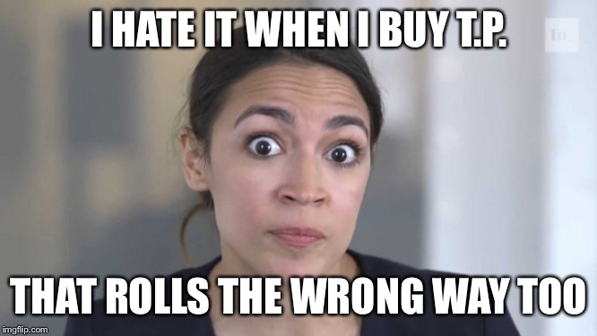 Crazy Alexandria Ocasio-Cortez | I HATE IT WHEN I BUY T.P. THAT ROLLS THE WRONG WAY TOO | image tagged in crazy alexandria ocasio-cortez | made w/ Imgflip meme maker