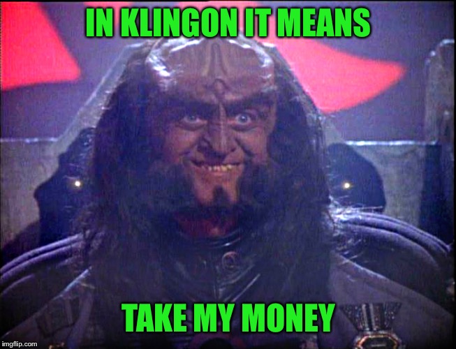 Gowron is Pleased (enhanced) | IN KLINGON IT MEANS TAKE MY MONEY | image tagged in gowron is pleased enhanced | made w/ Imgflip meme maker