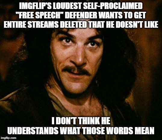 Inigo Montoya Meme | IMGFLIP'S LOUDEST SELF-PROCLAIMED "FREE SPEECH" DEFENDER WANTS TO GET ENTIRE STREAMS DELETED THAT HE DOESN'T LIKE; I DON'T THINK HE UNDERSTANDS WHAT THOSE WORDS MEAN | image tagged in memes,inigo montoya | made w/ Imgflip meme maker