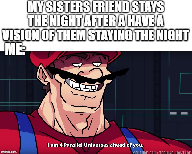 Mario I am four parallel universes ahead of you | MY SISTERS FRIEND STAYS THE NIGHT AFTER A HAVE A VISION OF THEM STAYING THE NIGHT; ME: | image tagged in mario i am four parallel universes ahead of you | made w/ Imgflip meme maker
