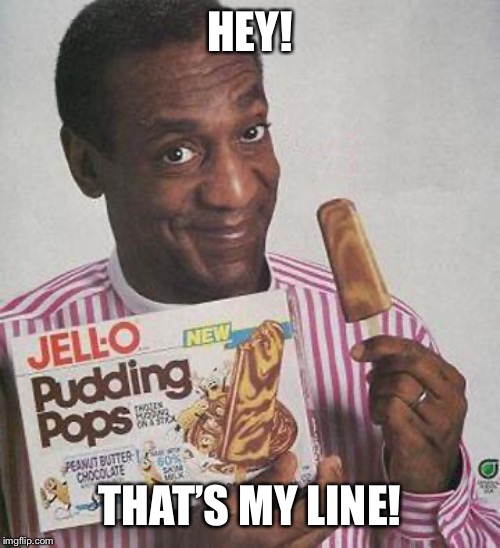 Bill Cosby Pudding | HEY! THAT’S MY LINE! | image tagged in bill cosby pudding | made w/ Imgflip meme maker