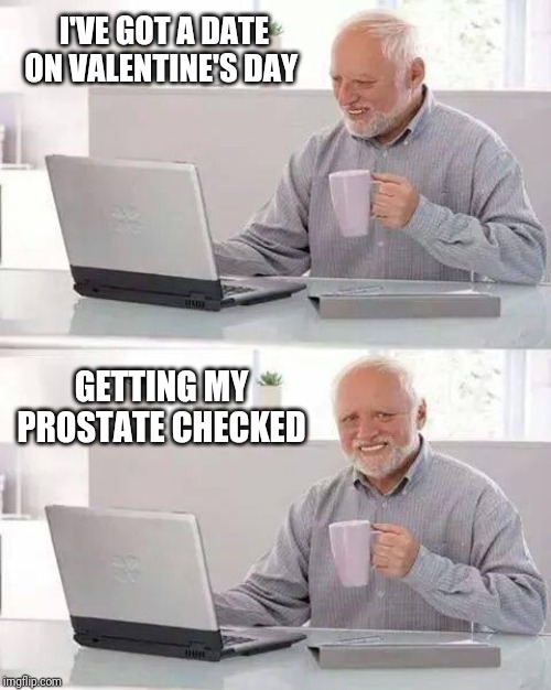 Hide the Pain Harold Meme | I'VE GOT A DATE ON VALENTINE'S DAY; GETTING MY PROSTATE CHECKED | image tagged in memes,hide the pain harold | made w/ Imgflip meme maker