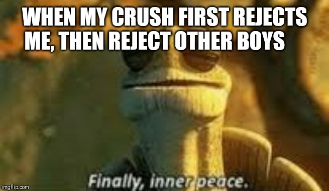 Finally, inner peace | WHEN MY CRUSH FIRST REJECTS ME, THEN REJECT OTHER BOYS | image tagged in finally inner peace | made w/ Imgflip meme maker
