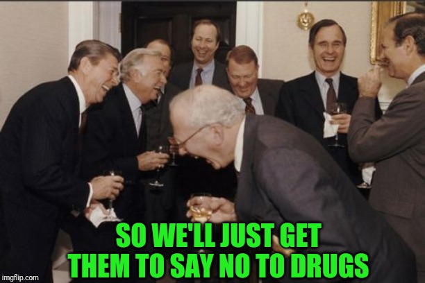 Laughing Men In Suits Meme | SO WE'LL JUST GET THEM TO SAY NO TO DRUGS | image tagged in memes,laughing men in suits | made w/ Imgflip meme maker