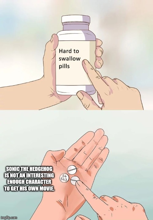 Hard To Swallow Pills Meme | SONIC THE HEDGEHOG IS NOT AN INTERESTING ENOUGH CHARACTER TO GET HIS OWN MOVIE. | image tagged in memes,hard to swallow pills | made w/ Imgflip meme maker