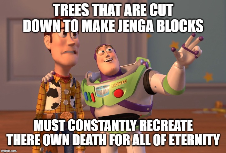 X, X Everywhere Meme | TREES THAT ARE CUT DOWN TO MAKE JENGA BLOCKS; MUST CONSTANTLY RECREATE THERE OWN DEATH FOR ALL OF ETERNITY | image tagged in memes,x x everywhere | made w/ Imgflip meme maker