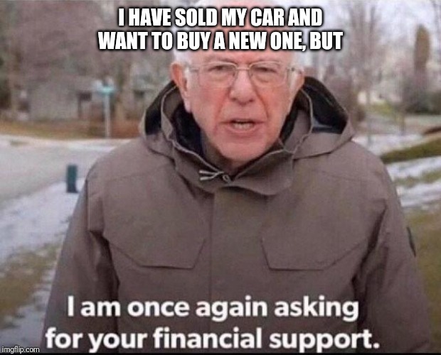 I am once again asking for your financial support | I HAVE SOLD MY CAR AND WANT TO BUY A NEW ONE, BUT | image tagged in i am once again asking for your financial support | made w/ Imgflip meme maker