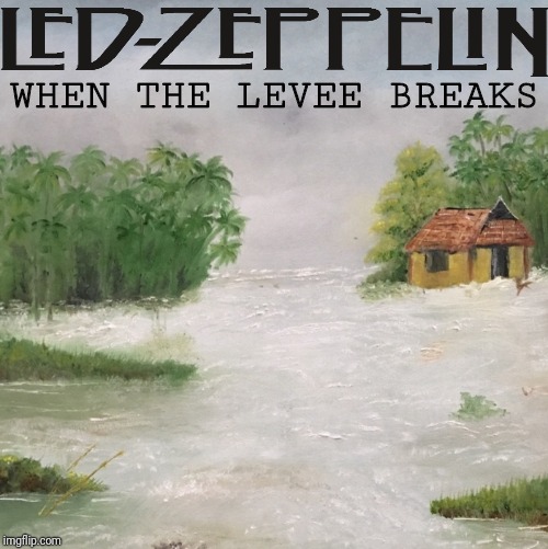 WHEN THE LEVEE BREAKS | image tagged in led zeppelin,classic rock,rock and roll,rock music,music | made w/ Imgflip meme maker