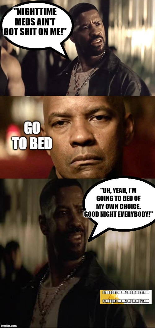 Denzel Goes To Bed Via Medical Assistance | "NIGHTTIME MEDS AIN'T GOT SHIT ON ME!"; GO TO BED; "UH, YEAH, I'M GOING TO BED OF MY OWN CHOICE. GOOD NIGHT EVERYBODY!" | image tagged in training day end,denzel,sleep,mental health,mental illness | made w/ Imgflip meme maker