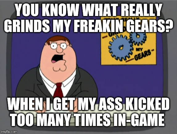 Peter Griffin News | YOU KNOW WHAT REALLY GRINDS MY FREAKIN GEARS? WHEN I GET MY ASS KICKED TOO MANY TIMES IN-GAME | image tagged in memes,peter griffin news,gaming | made w/ Imgflip meme maker