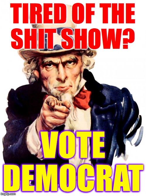 Uncle Sam Meme | TIRED OF THE
SHIT SHOW? VOTE DEMOCRAT | image tagged in memes,uncle sam | made w/ Imgflip meme maker