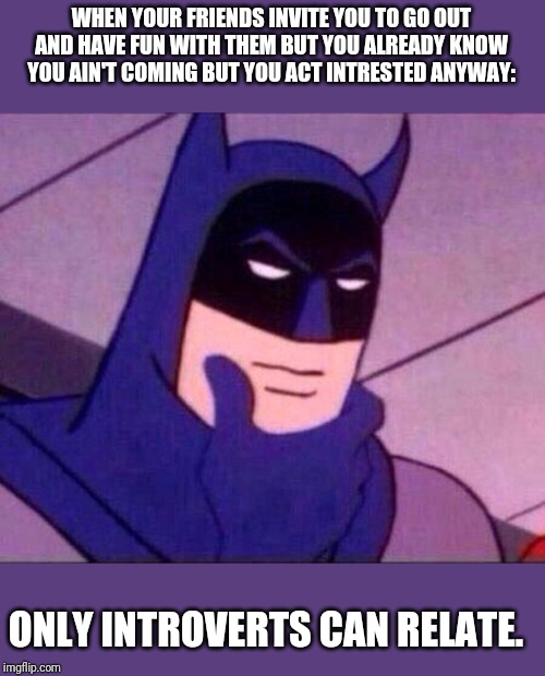 Batman Thinking | WHEN YOUR FRIENDS INVITE YOU TO GO OUT AND HAVE FUN WITH THEM BUT YOU ALREADY KNOW YOU AIN'T COMING BUT YOU ACT INTRESTED ANYWAY:; ONLY INTROVERTS CAN RELATE. | image tagged in batman thinking | made w/ Imgflip meme maker