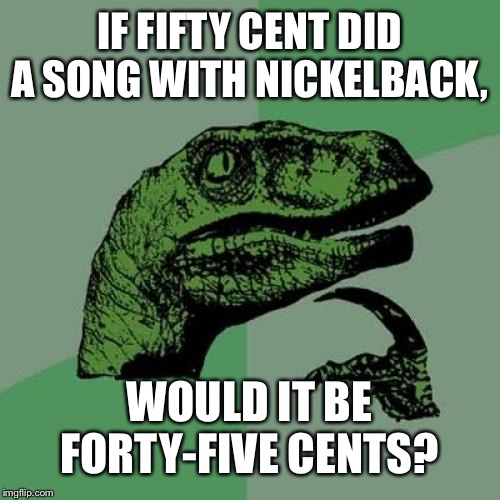 Philosoraptor Meme | IF FIFTY CENT DID A SONG WITH NICKELBACK, WOULD IT BE FORTY-FIVE CENTS? | image tagged in memes,philosoraptor | made w/ Imgflip meme maker