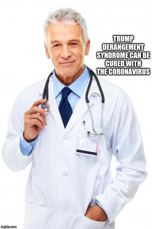 Trump derangement syndrome can be cured | TRUMP DERANGEMENT SYNDROME CAN BE CURED WITH THE CORONAVIRUS | image tagged in doctor,trump derangement syndrome,coronavirus,millennials,maga,think about it | made w/ Imgflip meme maker