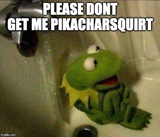 kermit crying terrified in shower | PLEASE DONT GET ME PIKACHARSQUIRT | image tagged in kermit crying terrified in shower | made w/ Imgflip meme maker