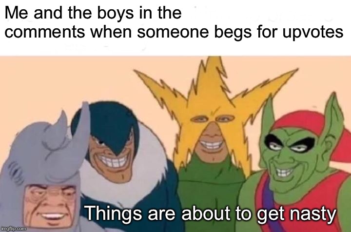 Me And The Boys | Me and the boys in the comments when someone begs for upvotes; Things are about to get nasty | image tagged in memes,me and the boys,begging for upvotes | made w/ Imgflip meme maker