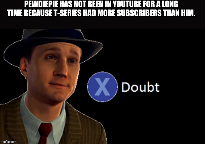 L.A. Noire Press X To Doubt | PEWDIEPIE HAS NOT BEEN IN YOUTUBE FOR A LONG TIME BECAUSE T-SERIES HAD MORE SUBSCRIBERS THAN HIM. | image tagged in la noire press x to doubt | made w/ Imgflip meme maker