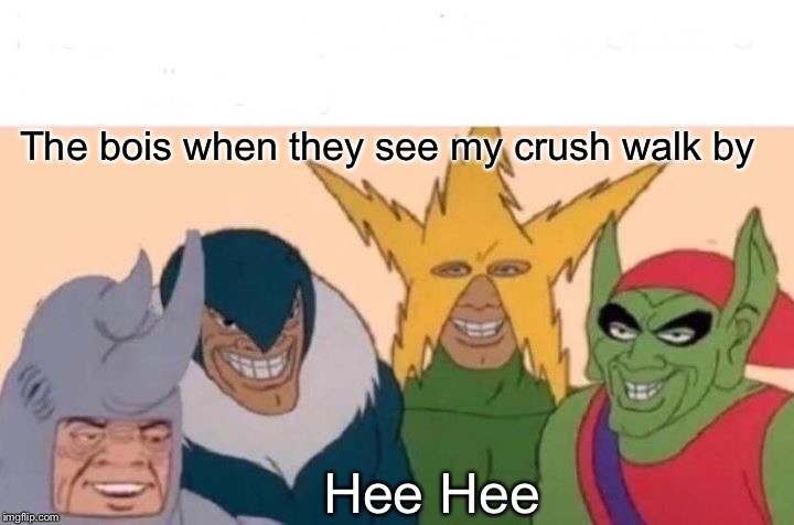 Me And The Boys Meme | The bois when they see my crush walk by; Hee Hee | image tagged in memes,me and the boys | made w/ Imgflip meme maker