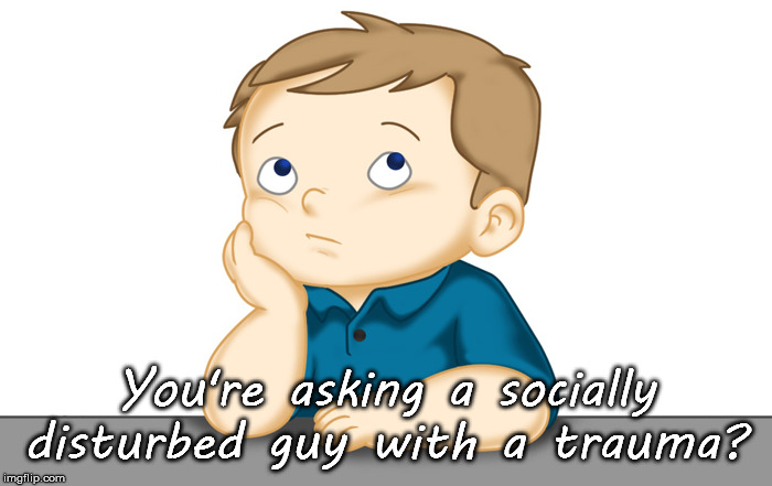 Thinking boy | You're asking a socially disturbed guy with a trauma? | image tagged in thinking boy | made w/ Imgflip meme maker