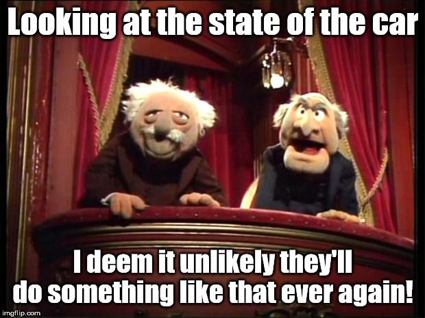 Statler and Waldorf | Looking at the state of the car I deem it unlikely they'll do something like that ever again! | image tagged in statler and waldorf | made w/ Imgflip meme maker
