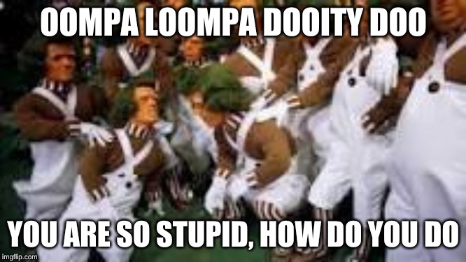 Oompa Loompa Dooity Doo | OOMPA LOOMPA DOOITY DOO; YOU ARE SO STUPID, HOW DO YOU DO | image tagged in oompa loompa dooity doo | made w/ Imgflip meme maker