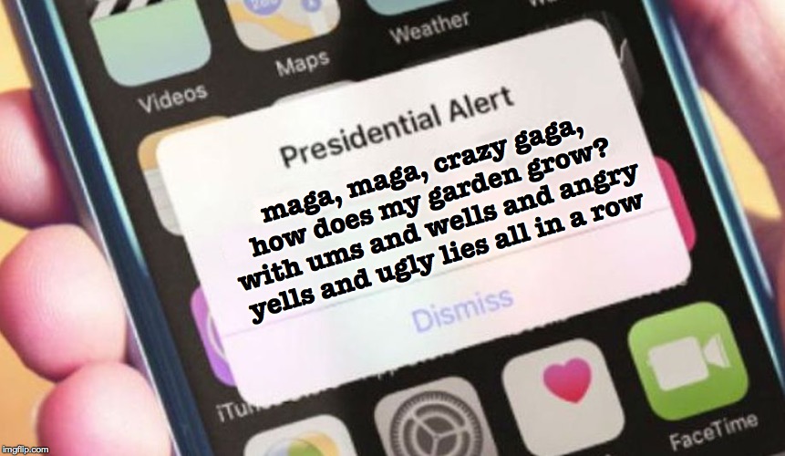 Presidential Alert | maga, maga, crazy gaga,
how does my garden grow?
with ums and wells and angry
yells and ugly lies all in a row | image tagged in memes,presidential alert | made w/ Imgflip meme maker