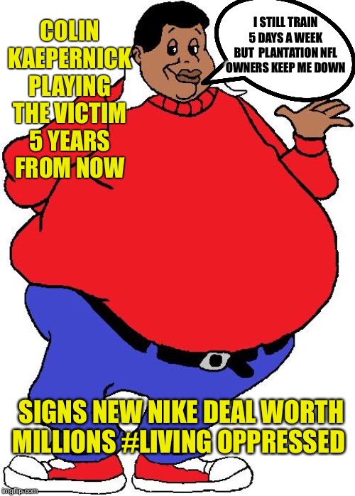 Fat Albert The Old Fart | I STILL TRAIN 5 DAYS A WEEK BUT  PLANTATION NFL OWNERS KEEP ME DOWN; COLIN KAEPERNICK PLAYING THE VICTIM 5 YEARS FROM NOW; SIGNS NEW NIKE DEAL WORTH MILLIONS #LIVING OPPRESSED | image tagged in fat albert the old fart | made w/ Imgflip meme maker