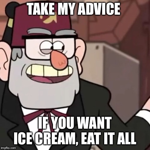 Grunkle Stan's Advice | TAKE MY ADVICE; IF YOU WANT ICE CREAM, EAT IT ALL | image tagged in grunkle stan's advice | made w/ Imgflip meme maker