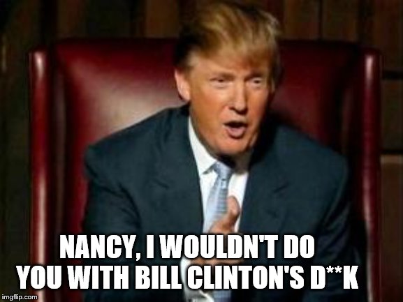 Donald Trump | NANCY, I WOULDN'T DO YOU WITH BILL CLINTON'S D**K | image tagged in donald trump | made w/ Imgflip meme maker