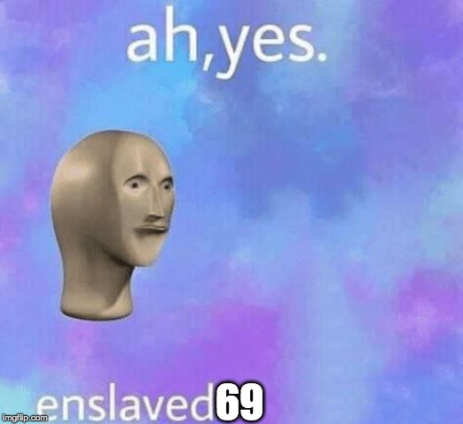 Ah Yes enslaved | 69 | image tagged in ah yes enslaved | made w/ Imgflip meme maker