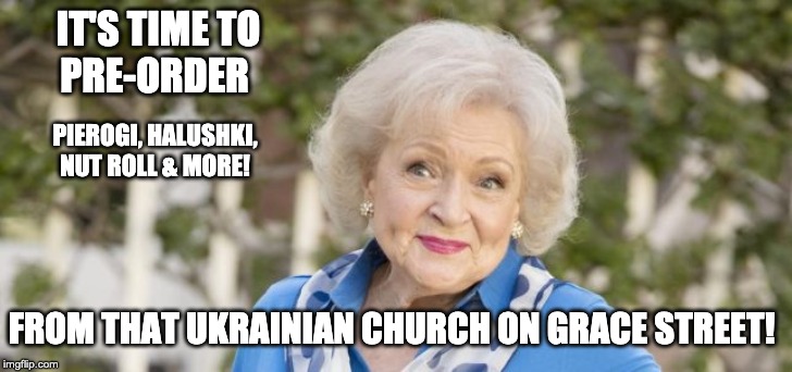 Betty White You WONDERFUL Woman did you know | IT'S TIME TO
PRE-ORDER; PIEROGI, HALUSHKI, NUT ROLL & MORE! FROM THAT UKRAINIAN CHURCH ON GRACE STREET! | image tagged in betty white you wonderful woman did you know | made w/ Imgflip meme maker