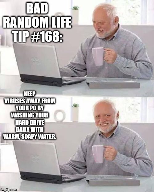 Hide the Pain Harold Meme | BAD RANDOM LIFE TIP #168:; KEEP VIRUSES AWAY FROM YOUR PC BY WASHING YOUR HARD DRIVE DAILY WITH WARM, SOAPY WATER. | image tagged in memes,hide the pain harold | made w/ Imgflip meme maker