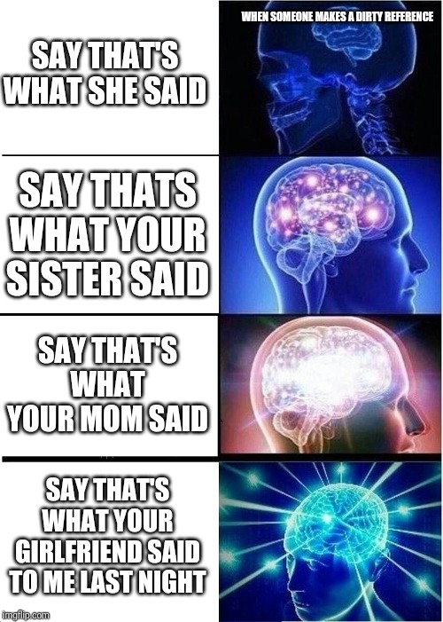 Expanding Brain | SAY THAT'S WHAT SHE SAID; WHEN SOMEONE MAKES A DIRTY REFERENCE; SAY THATS WHAT YOUR SISTER SAID; SAY THAT'S WHAT YOUR MOM SAID; SAY THAT'S WHAT YOUR GIRLFRIEND SAID TO ME LAST NIGHT | image tagged in memes,expanding brain | made w/ Imgflip meme maker