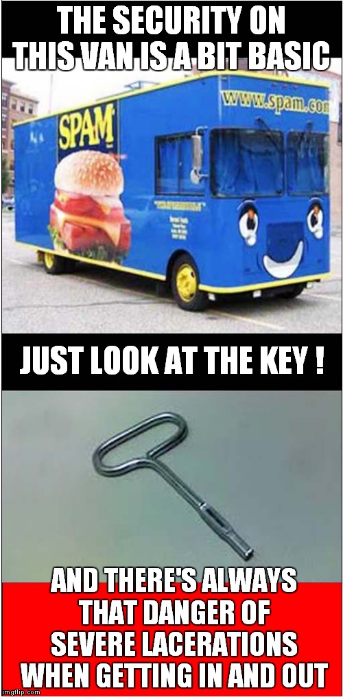 Lovely Spam, Wonderful Van ! | THE SECURITY ON THIS VAN IS A BIT BASIC; JUST LOOK AT THE KEY ! AND THERE'S ALWAYS THAT DANGER OF SEVERE LACERATIONS WHEN GETTING IN AND OUT | image tagged in fun,transport,spam,injuries | made w/ Imgflip meme maker