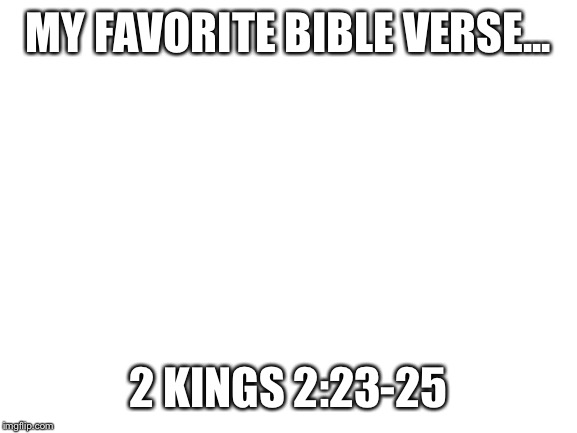 Blank White Template | MY FAVORITE BIBLE VERSE... 2 KINGS 2:23-25 | image tagged in blank white template | made w/ Imgflip meme maker