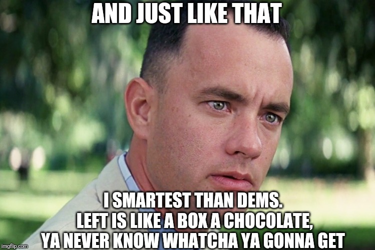 And Just Like That Meme | AND JUST LIKE THAT I SMARTEST THAN DEMS.
 LEFT IS LIKE A BOX A CHOCOLATE, YA NEVER KNOW WHATCHA YA GONNA GET | image tagged in memes,and just like that | made w/ Imgflip meme maker