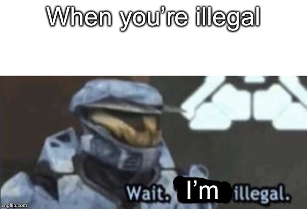 wait. that's illegal | When you’re illegal; I’m | image tagged in wait that's illegal | made w/ Imgflip meme maker