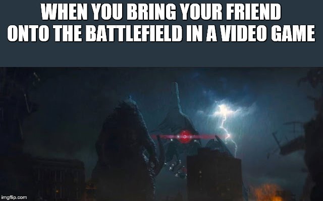 WHEN YOU BRING YOUR FRIEND ONTO THE BATTLEFIELD IN A VIDEO GAME | image tagged in godzilla,mass effect,team together strong,the best allies,memes,let us begin | made w/ Imgflip meme maker