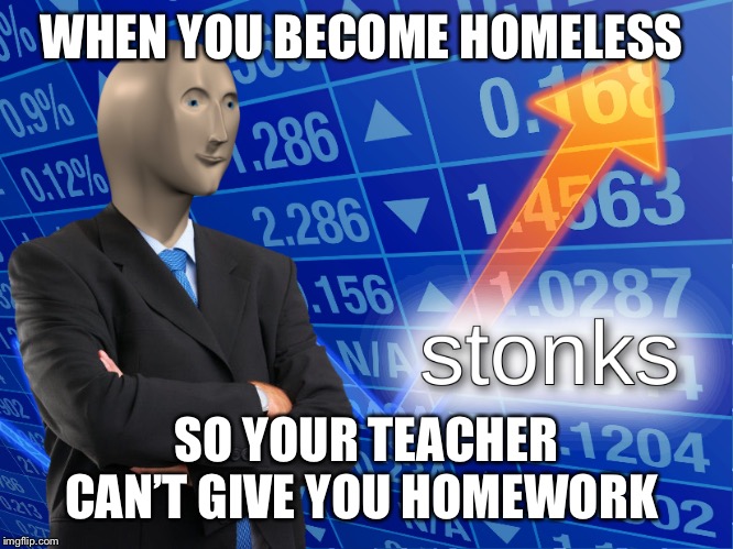 Big brain play | WHEN YOU BECOME HOMELESS; SO YOUR TEACHER CAN’T GIVE YOU HOMEWORK | image tagged in stonks,memes,school | made w/ Imgflip meme maker