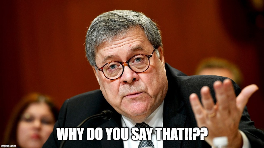 William Barr | WHY DO YOU SAY THAT!!?? | image tagged in william barr | made w/ Imgflip meme maker